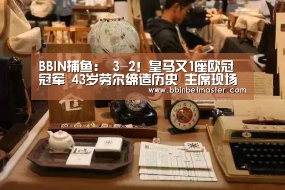 BBIN捕鱼:
3-2!皇马又1座欧冠冠军 43岁劳尔缔造历史 主席现场见证(图3) BBIN捕鱼