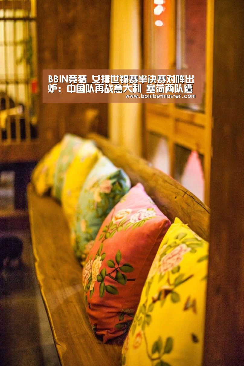 BBIN竞猜_女排世锦赛半决赛对阵出炉:中国队再战意大利 塞荷两队遭遇苦战(图3) BBIN竞猜