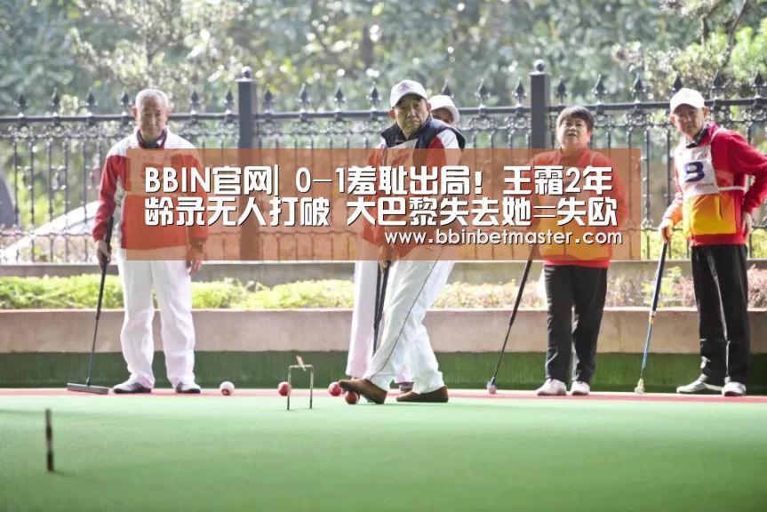 BBIN官网|
0-1羞耻出局!王霜2年龄录无人打破 大巴黎失去她=失欧冠?(图2) BBIN官网