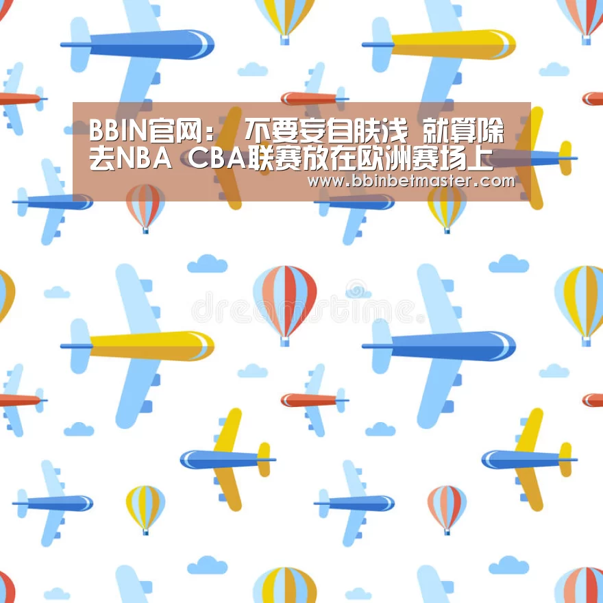 BBIN官网:
不要妄自肤浅 就算除去NBA CBA联赛放在欧洲赛场上也不差(图4) BBIN官网